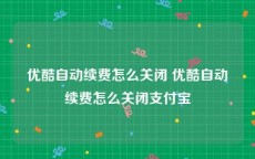 优酷自动续费怎么关闭 优酷自动续费怎么关闭支付宝