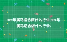 2022年属马适合做什么行业(2021年属马适合做什么行业)