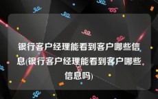 银行客户经理能看到客户哪些信息(银行客户经理能看到客户哪些信息吗)