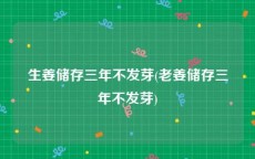 生姜储存三年不发芽(老姜储存三年不发芽)