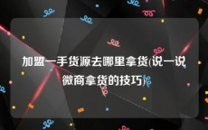加盟一手货源去哪里拿货(说一说微商拿货的技巧)