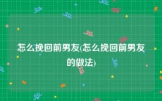 怎么挽回前男友(怎么挽回前男友的做法)