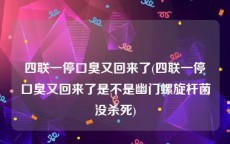 四联一停口臭又回来了(四联一停口臭又回来了是不是幽门螺旋杆菌没杀死)