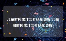 儿童鲜榨果汁怎样搭配更好(儿童喝鲜榨果汁怎样搭配更好)