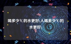 喝多少℃的水更好(人喝多少℃的水更好)