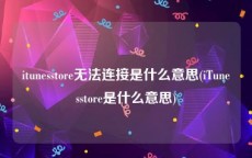 itunesstore无法连接是什么意思(iTunesstore是什么意思)