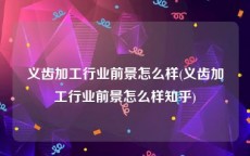 义齿加工行业前景怎么样(义齿加工行业前景怎么样知乎)