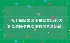 卡旺卡黑全套奶茶和全套奶茶(为什么卡旺卡外卖没有黑全套奶茶)