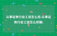 从事证券行业工资怎么样(从事证券行业工资怎么样啊)
