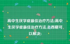 高中生厌学症最佳治疗方法(高中生厌学症最佳治疗方法,去西藏可以解决)