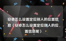 安卓怎么设置定位别人的位置信息〈安卓怎么设置定位别人的位置信息呢〉