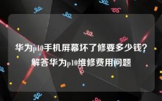 华为p10手机屏幕坏了修要多少钱？解答华为p10维修费用问题