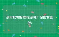 茶叶批发好做吗(茶叶厂家批发进货)