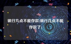 银行几点不能存款(银行几点不能存款了)
