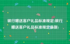 银行赠送客户礼品标准规定(银行赠送客户礼品标准规定最新)