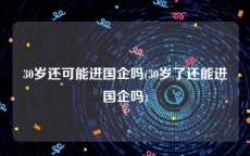 30岁还可能进国企吗(30岁了还能进国企吗)