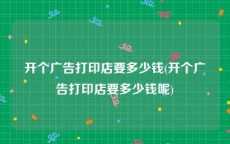 开个广告打印店要多少钱(开个广告打印店要多少钱呢)