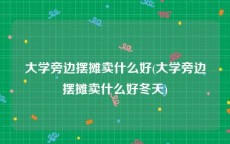 大学旁边摆摊卖什么好(大学旁边摆摊卖什么好冬天)