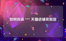 如何投诉 *** 天猫店铺卖假货