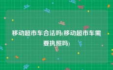 移动超市车合法吗(移动超市车需要执照吗)
