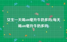 女生一天喝600毫升牛奶多吗(每天喝600毫升牛奶多吗)
