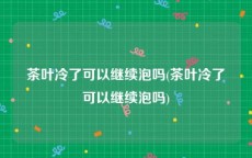 茶叶冷了可以继续泡吗(茶叶冷了可以继续泡吗)