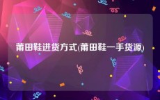 莆田鞋进货方式(莆田鞋一手货源)