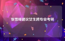 张雪峰建议女生跨专业考研