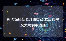 新人饭局怎么介绍自己 女士简单又大气的敬酒话
