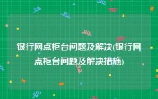 银行网点柜台问题及解决(银行网点柜台问题及解决措施)