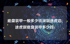 底盘装甲一般多少钱深圳途虎店(途虎做底盘装甲多少钱)