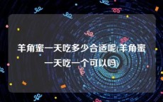 羊角蜜一天吃多少合适呢(羊角蜜一天吃一个可以吗)
