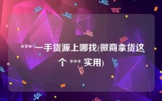  *** 一手货源上哪找(微商拿货这个 *** 实用)