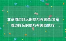 北京周边好玩的地方有哪些(北京周边好玩的地方有哪些地方)