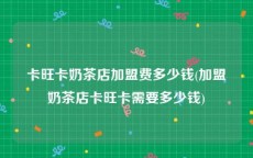 卡旺卡奶茶店加盟费多少钱(加盟奶茶店卡旺卡需要多少钱)