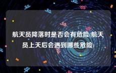 航天员降落时是否会有危险(航天员上天后会遇到哪些危险)