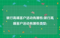 银行高端客户活动有哪些(银行高端客户活动有哪些类型)