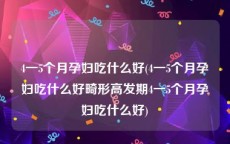 4一5个月孕妇吃什么好(4一5个月孕妇吃什么好畸形高发期4一5个月孕妇吃什么好)