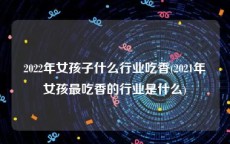 2022年女孩子什么行业吃香(2021年女孩最吃香的行业是什么)