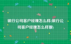 银行公司客户经理怎么样(银行公司客户经理怎么样做)