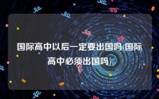 国际高中以后一定要出国吗(国际高中必须出国吗)