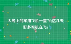 大晚上的军用飞机一直飞(这几天好多军机在飞)