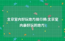 北京室内好玩地方排行榜(北京室内最好玩的地方)
