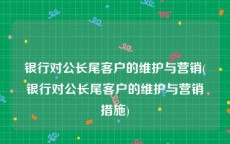 银行对公长尾客户的维护与营销(银行对公长尾客户的维护与营销措施)