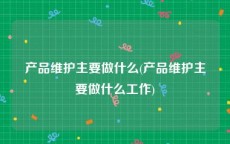 产品维护主要做什么(产品维护主要做什么工作)