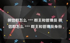 微信群怎么 *** 群主和管理员 微信群怎么 *** 群主和管理员身份