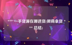  *** 一手货源在哪进货(微商拿货 *** 总结)