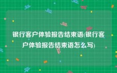银行客户体验报告结束语(银行客户体验报告结束语怎么写)