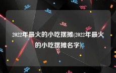 2022年最火的小吃摆摊(2022年最火的小吃摆摊名字)