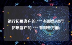 银行拓展客户的 *** 有哪些(银行拓展客户的 *** 有哪些方面)